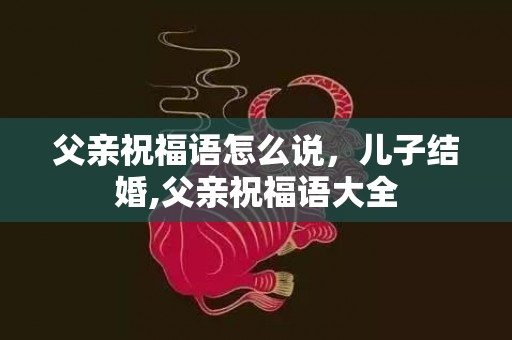 父亲祝福语怎么说，儿子结婚,父亲祝福语大全