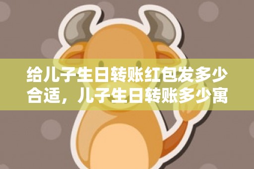 给儿子生日转账红包发多少合适，儿子生日转账多少寓意好