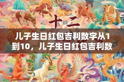 儿子生日红包吉利数字从1到10，儿子生日红包吉利数字