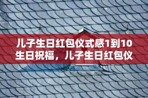 儿子生日红包仪式感1到10生日祝福，儿子生日红包仪式感1到10