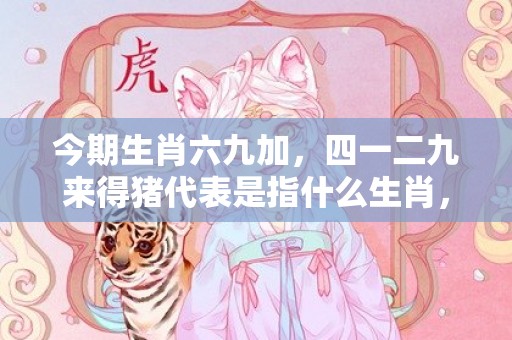 今期生肖六九加，四一二九来得猪代表是指什么生肖，精准答案落实