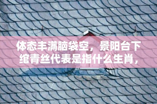体态丰满脑袋空，景阳台下绾青丝代表是指什么生肖，精准答案落实