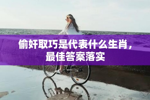 偷奸取巧是代表什么生肖，最佳答案落实