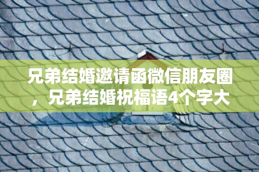 兄弟结婚邀请函微信朋友圈，兄弟结婚祝福语4个字大全