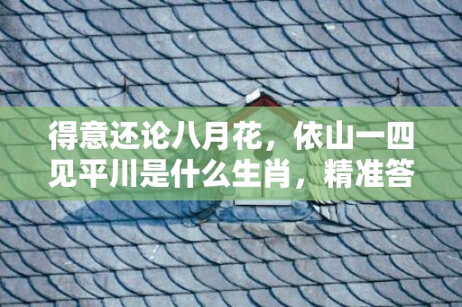 得意还论八月花，依山一四见平川是什么生肖，精准答案落实