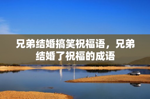 兄弟结婚搞笑祝福语，兄弟结婚了祝福的成语