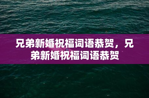 兄弟新婚祝福词语恭贺，兄弟新婚祝福词语恭贺