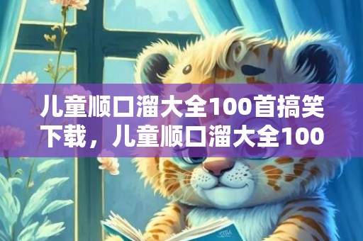 儿童顺口溜大全100首搞笑下载，儿童顺口溜大全100首搞笑