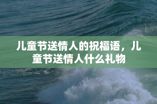 儿童节送情人的祝福语，儿童节送情人什么礼物