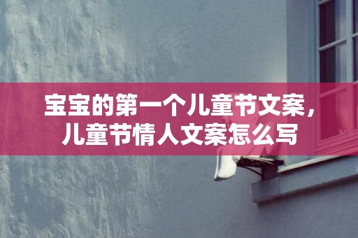 宝宝的第一个儿童节文案，儿童节情人文案怎么写