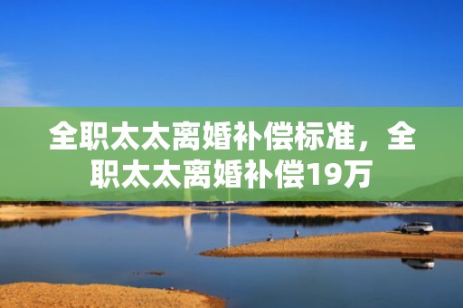 全职太太离婚补偿标准，全职太太离婚补偿19万