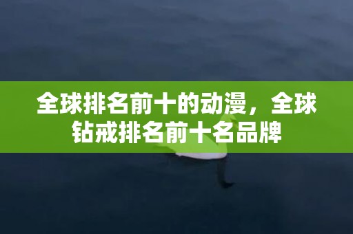 全球排名前十的动漫，全球钻戒排名前十名品牌