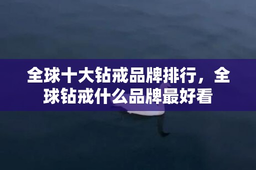 全球十大钻戒品牌排行，全球钻戒什么品牌最好看