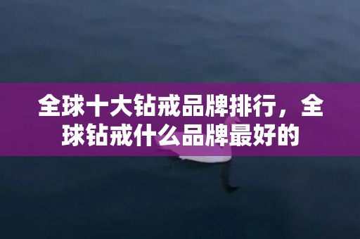 全球十大钻戒品牌排行，全球钻戒什么品牌最好的