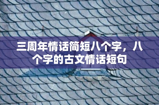 三周年情话简短八个字，八个字的古文情话短句