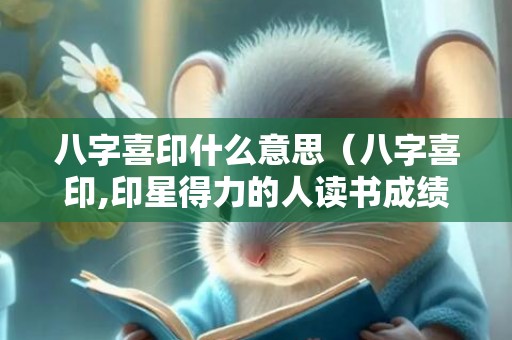 八字喜印什么意思（八字喜印,印星得力的人读书成绩最好八字喜印）