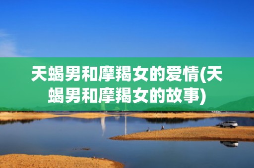 天蝎男和摩羯女的爱情(天蝎男和摩羯女的故事)