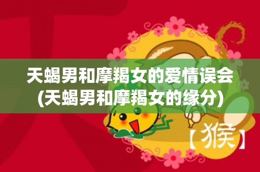 天蝎男和摩羯女的爱情误会(天蝎男和摩羯女的缘分)