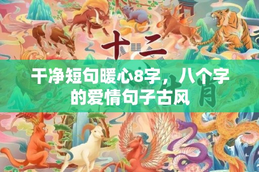 干净短句暖心8字，八个字的爱情句子古风