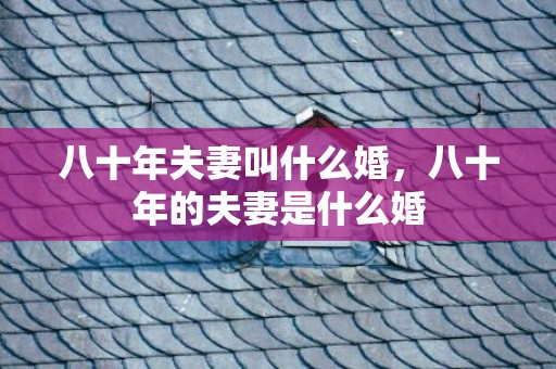 八十年夫妻叫什么婚，八十年的夫妻是什么婚