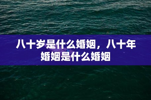八十岁是什么婚姻，八十年婚姻是什么婚姻