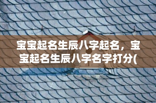 宝宝起名生辰八字起名，宝宝起名生辰八字名字打分(宝宝生辰八字名字打分——让名字更适合宝宝，成就人生)