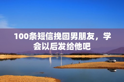 100条短信挽回男朋友，学会以后发给他吧