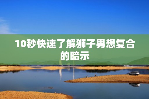 10秒快速了解狮子男想复合的暗示