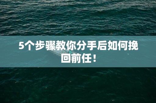 5个步骤教你分手后如何挽回前任！