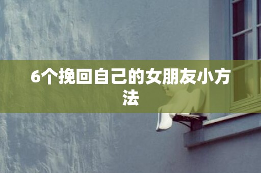 6个挽回自己的女朋友小方法
