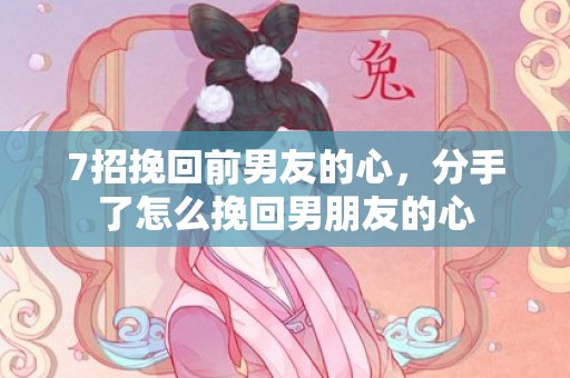 7招挽回前男友的心，分手了怎么挽回男朋友的心