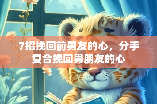 7招挽回前男友的心，分手复合挽回男朋友的心