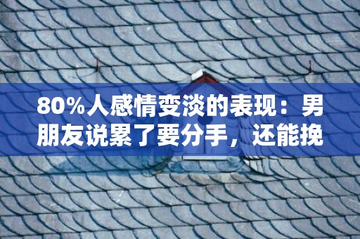 80%人感情变淡的表现：男朋友说累了要分手，还能挽回吗？