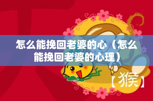 怎么能挽回老婆的心（怎么能挽回老婆的心理）