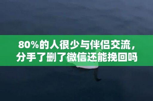 80%的人很少与伴侣交流，分手了删了微信还能挽回吗？
