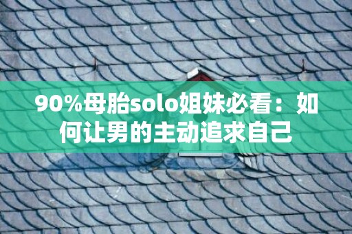 90%母胎solo姐妹必看：如何让男的主动追求自己