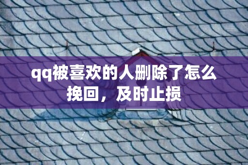 qq被喜欢的人删除了怎么挽回，及时止损