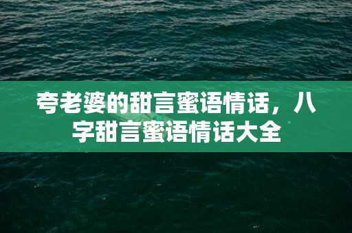 夸老婆的甜言蜜语情话，八字甜言蜜语情话大全