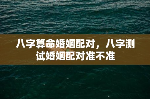 八字算命婚姻配对，八字测试婚姻配对准不准
