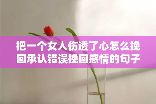 把一个女人伤透了心怎么挽回承认错误挽回感情的句子