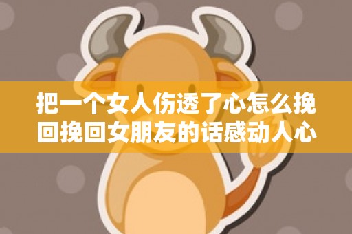 把一个女人伤透了心怎么挽回挽回女朋友的话感动人心的话