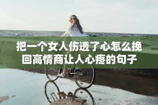 把一个女人伤透了心怎么挽回高情商让人心疼的句子