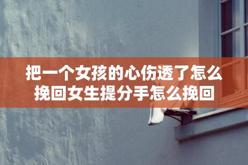 把一个女孩的心伤透了怎么挽回女生提分手怎么挽回