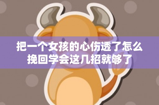把一个女孩的心伤透了怎么挽回学会这几招就够了