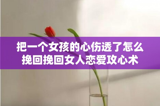 把一个女孩的心伤透了怎么挽回挽回女人恋爱攻心术