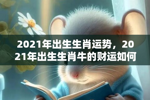 2021年出生生肖运势，2021年出生生肖牛的财运如何 桃花运多吗