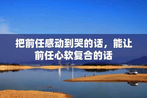 把前任感动到哭的话，能让前任心软复合的话