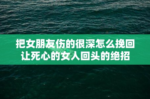 把女朋友伤的很深怎么挽回让死心的女人回头的绝招