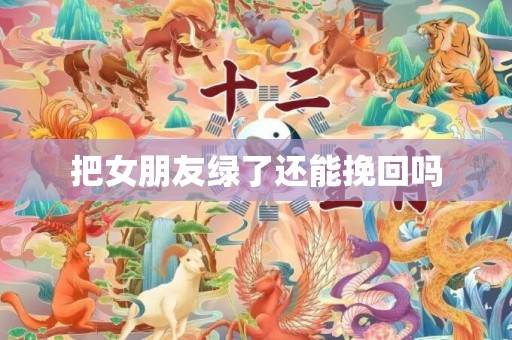 把女朋友绿了还能挽回吗