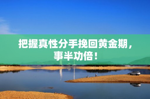 把握真性分手挽回黄金期，事半功倍！